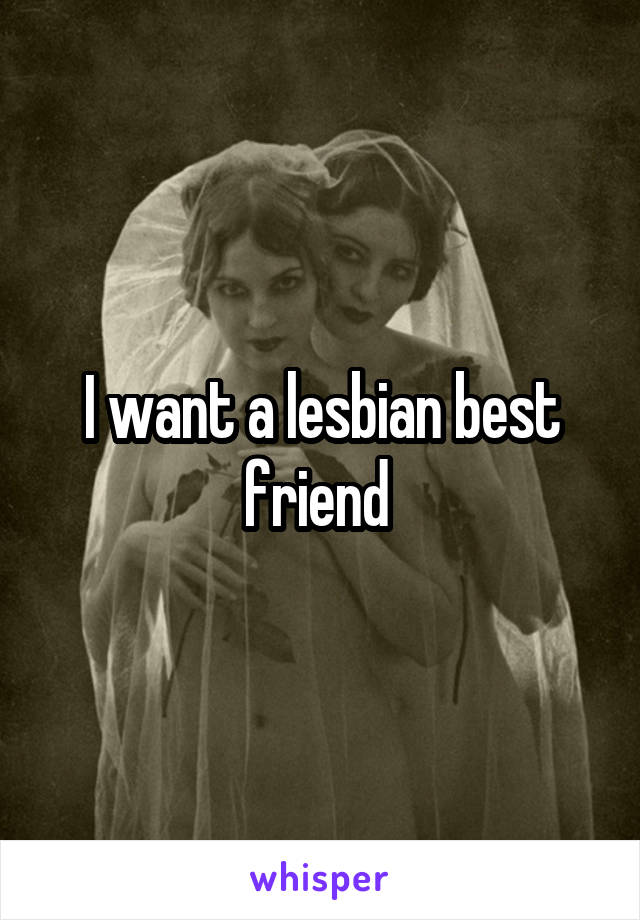 I want a lesbian best friend 