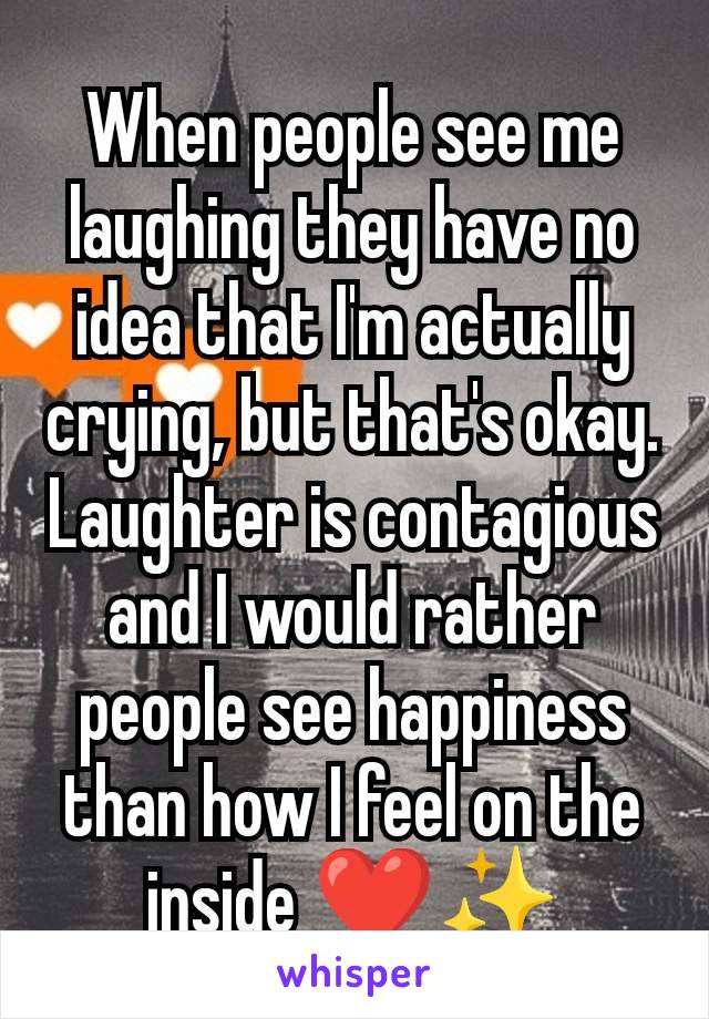 When people see me laughing they have no idea that I'm actually crying, but that's okay. Laughter is contagious and I would rather people see happiness than how I feel on the inside ❤️✨