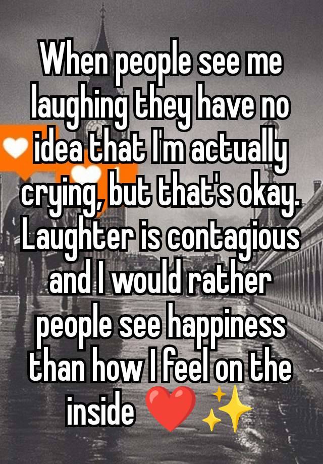 When people see me laughing they have no idea that I'm actually crying, but that's okay. Laughter is contagious and I would rather people see happiness than how I feel on the inside ❤️✨