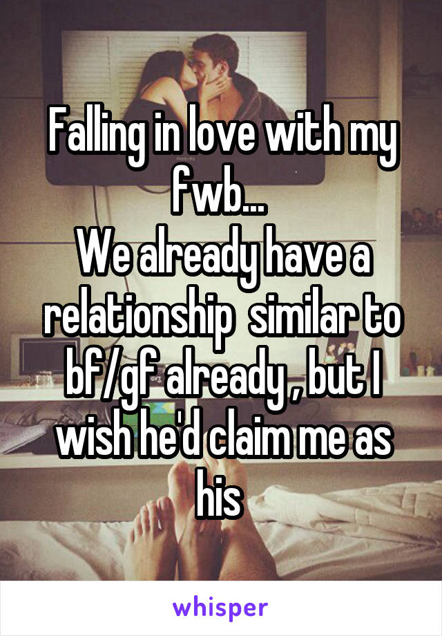 Falling in love with my fwb... 
We already have a relationship  similar to bf/gf already , but I wish he'd claim me as his 