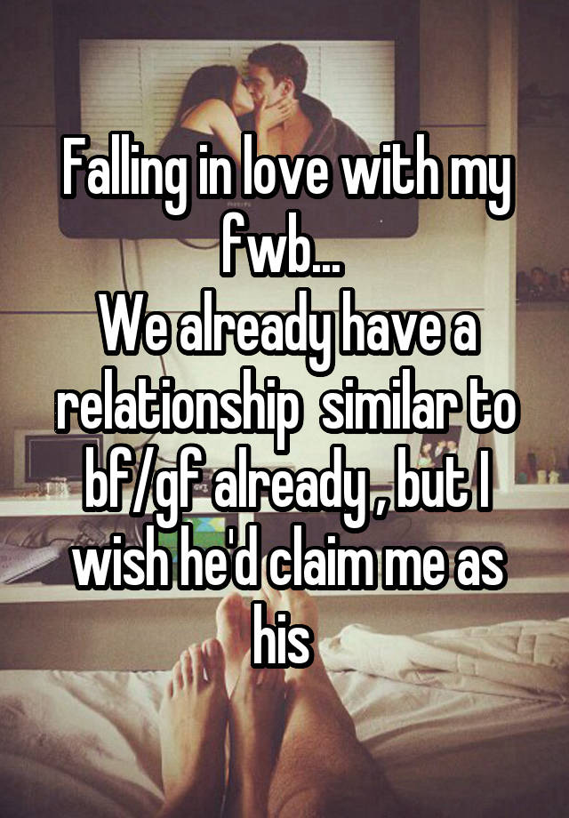 Falling in love with my fwb... 
We already have a relationship  similar to bf/gf already , but I wish he'd claim me as his 