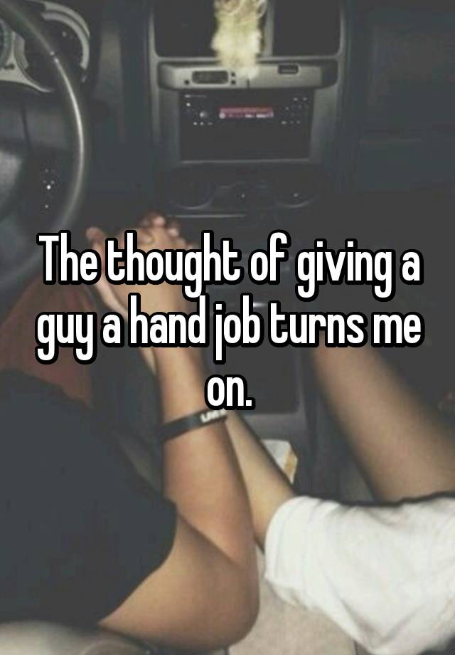 The thought of giving a guy a hand job turns me on.