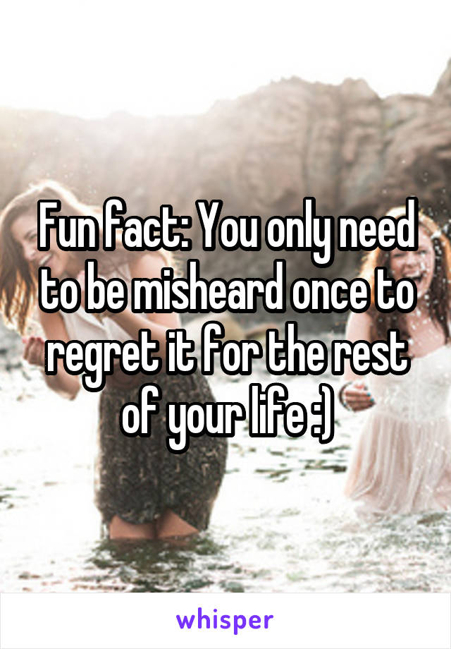 Fun fact: You only need to be misheard once to regret it for the rest of your life :)