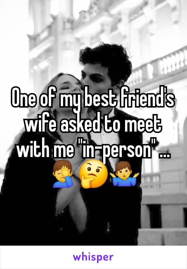 One of my best friend's wife asked to meet with me "in-person" ... 🤦‍♂️🤔🤷‍♂️