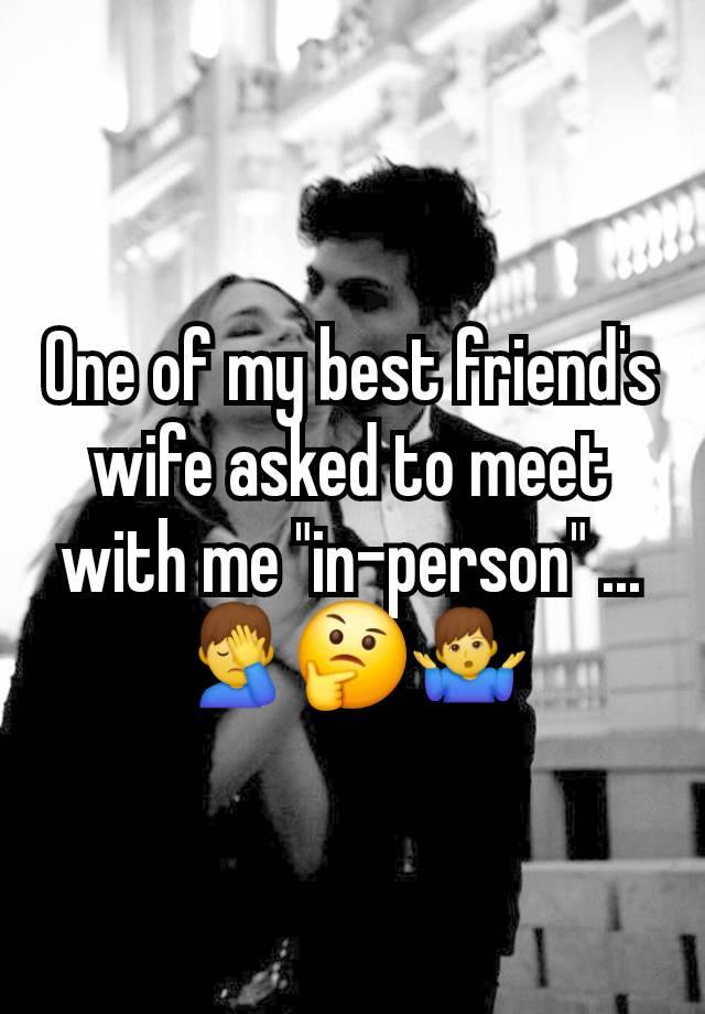 One of my best friend's wife asked to meet with me "in-person" ... 🤦‍♂️🤔🤷‍♂️