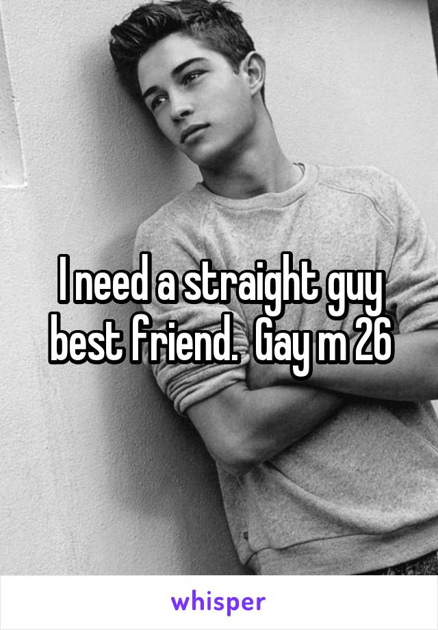 I need a straight guy best friend.  Gay m 26