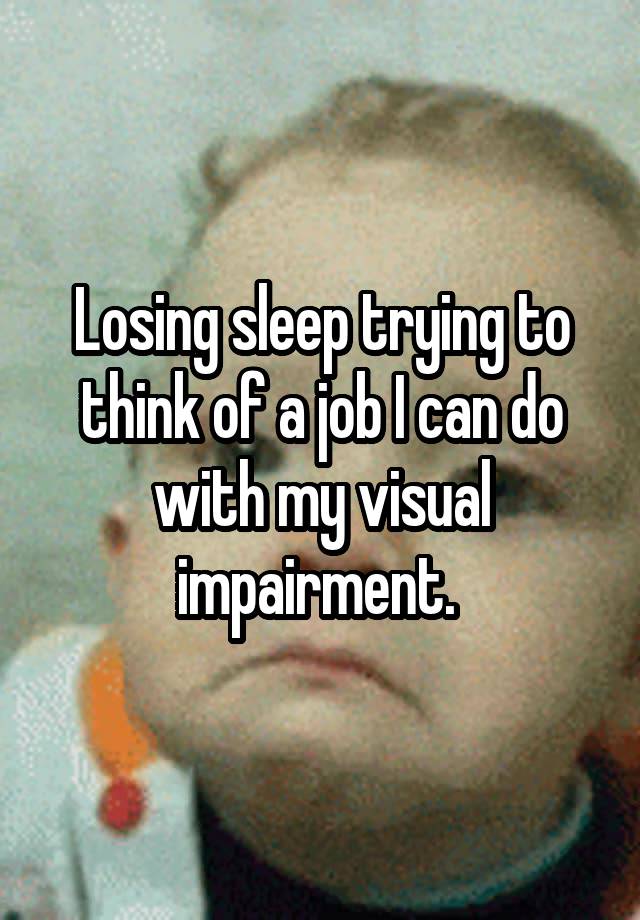 Losing sleep trying to think of a job I can do with my visual impairment. 