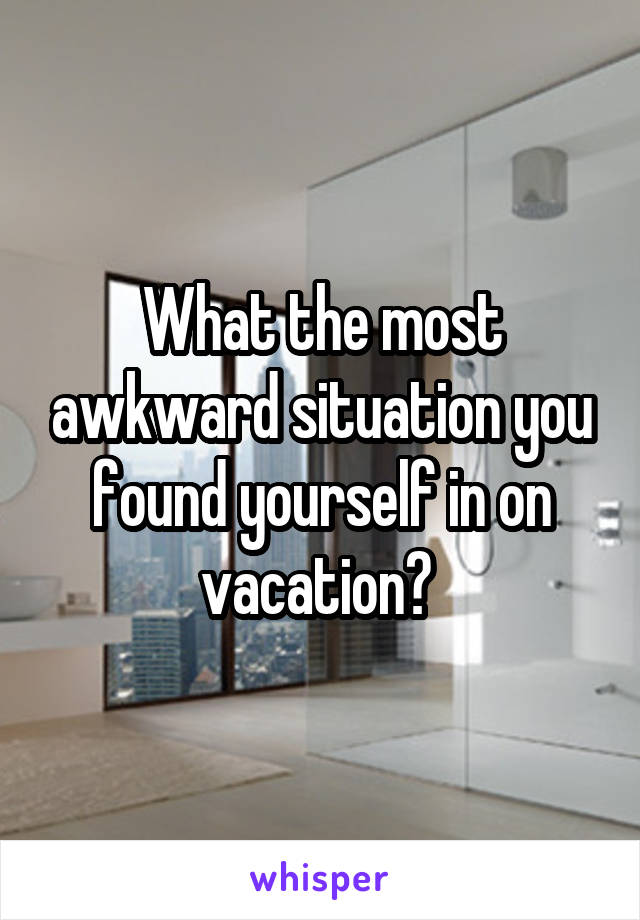 What the most awkward situation you found yourself in on vacation? 