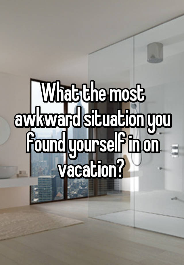 What the most awkward situation you found yourself in on vacation? 