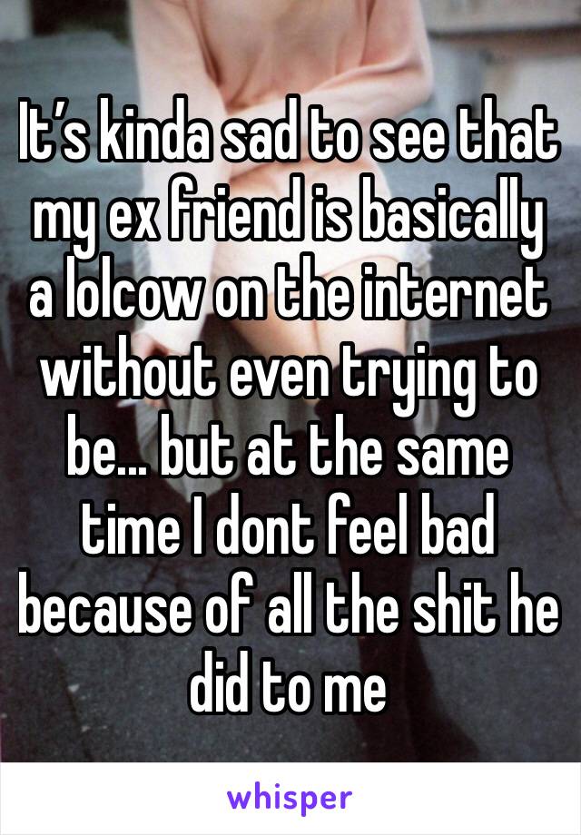 It’s kinda sad to see that my ex friend is basically a lolcow on the internet without even trying to be... but at the same time I dont feel bad because of all the shit he did to me