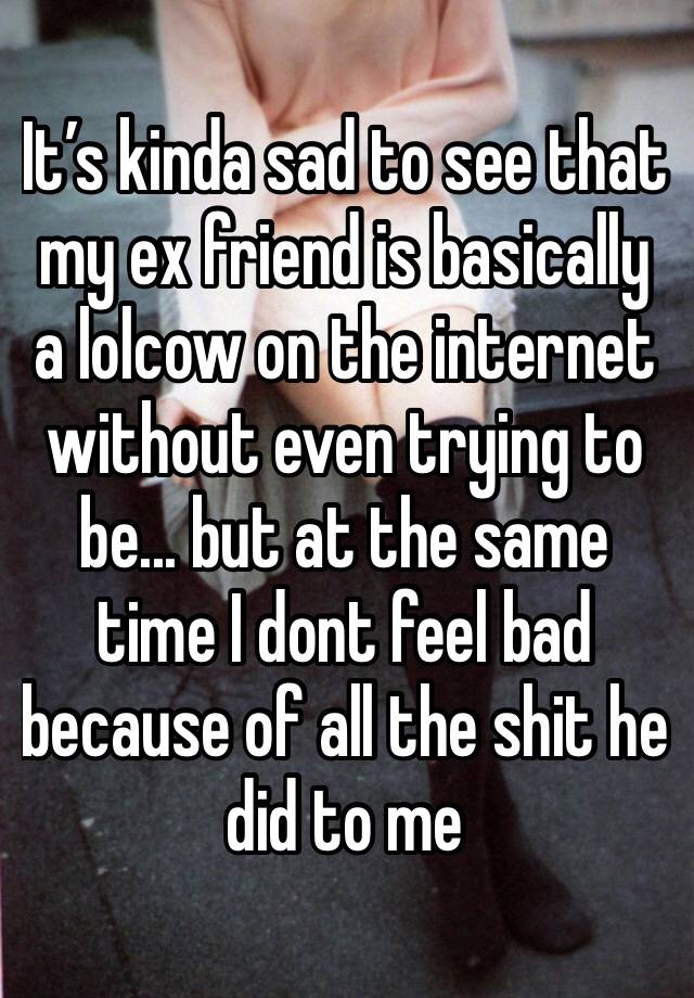 It’s kinda sad to see that my ex friend is basically a lolcow on the internet without even trying to be... but at the same time I dont feel bad because of all the shit he did to me