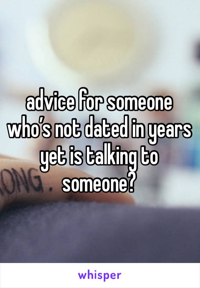 advice for someone who’s not dated in years yet is talking to someone?