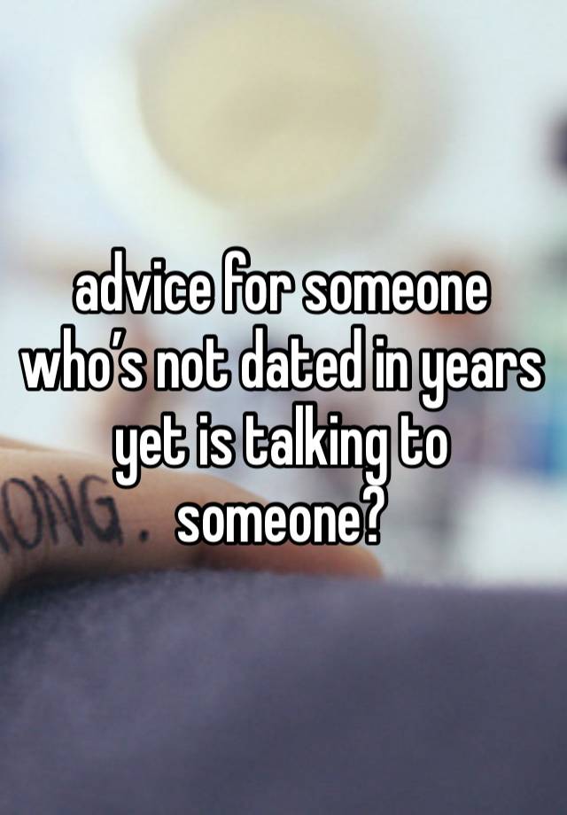 advice for someone who’s not dated in years yet is talking to someone?