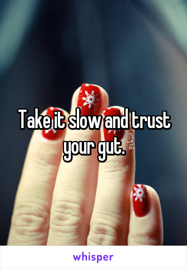 Take it slow and trust your gut.