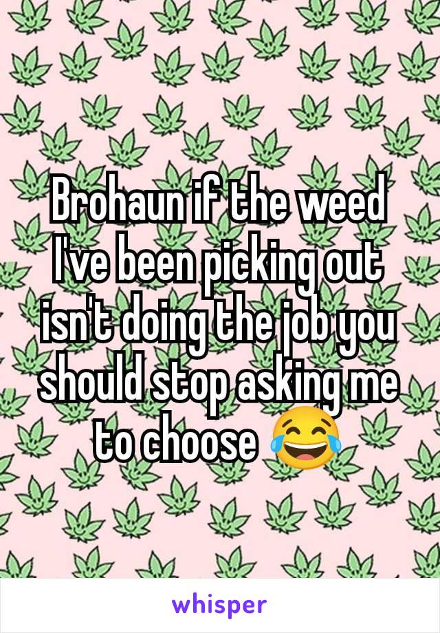 Brohaun if the weed I've been picking out isn't doing the job you should stop asking me to choose 😂