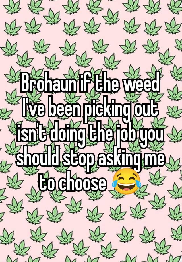 Brohaun if the weed I've been picking out isn't doing the job you should stop asking me to choose 😂