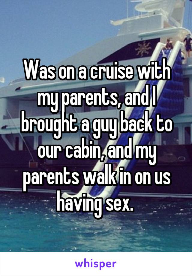 Was on a cruise with my parents, and I brought a guy back to our cabin, and my parents walk in on us having sex. 