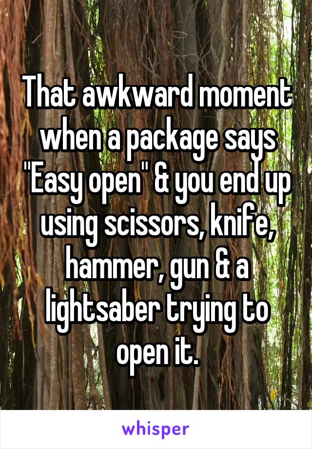 That awkward moment when a package says "Easy open" & you end up using scissors, knife, hammer, gun & a lightsaber trying to open it.