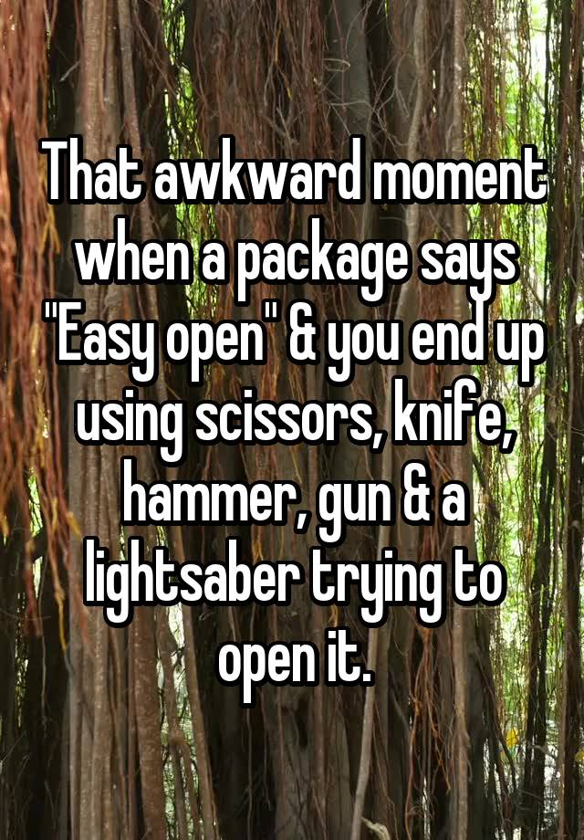 That awkward moment when a package says "Easy open" & you end up using scissors, knife, hammer, gun & a lightsaber trying to open it.