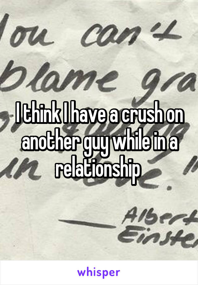 I think I have a crush on another guy while in a relationship 