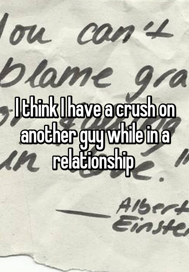 I think I have a crush on another guy while in a relationship 