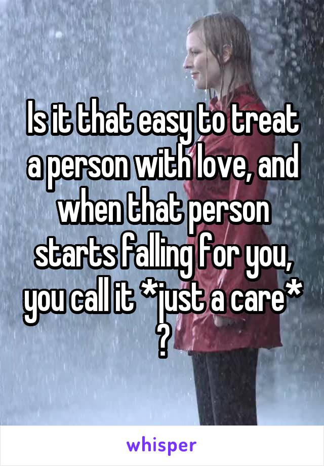 Is it that easy to treat a person with love, and when that person starts falling for you, you call it *just a care* ?