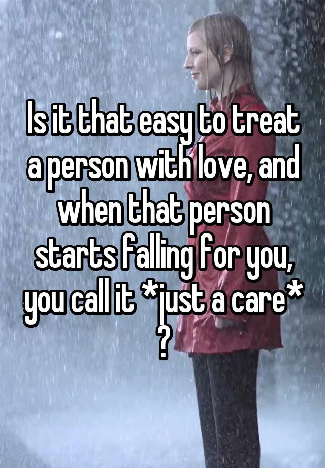 Is it that easy to treat a person with love, and when that person starts falling for you, you call it *just a care* ?