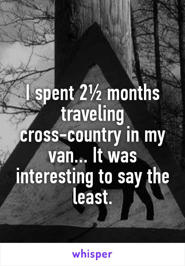 I spent 2½ months traveling cross-country in my van... It was interesting to say the least.