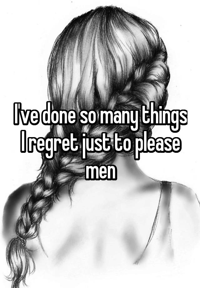 I've done so many things I regret just to pIease men