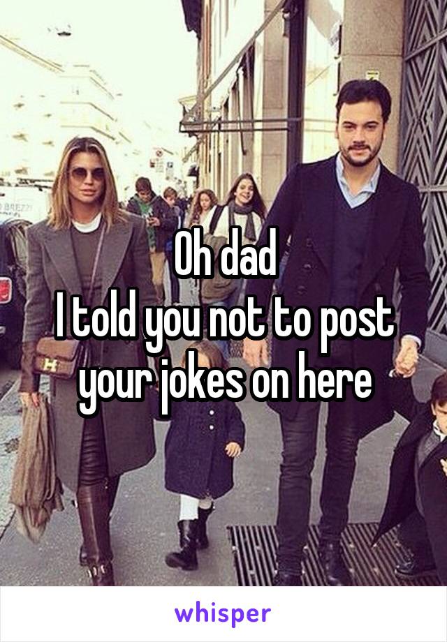 Oh dad
I told you not to post your jokes on here