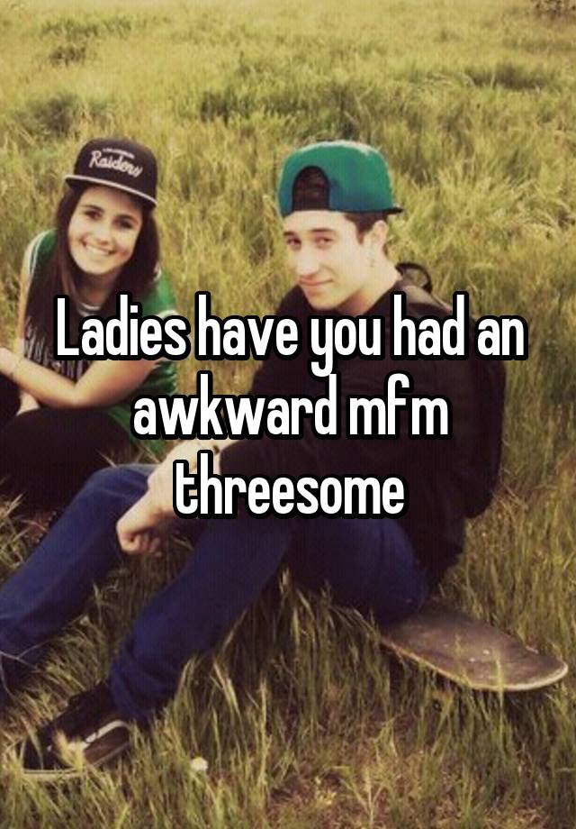 Ladies have you had an awkward mfm threesome