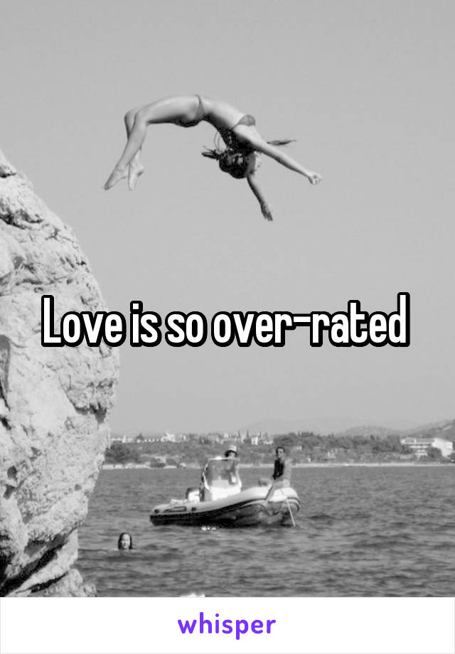 Love is so over-rated 