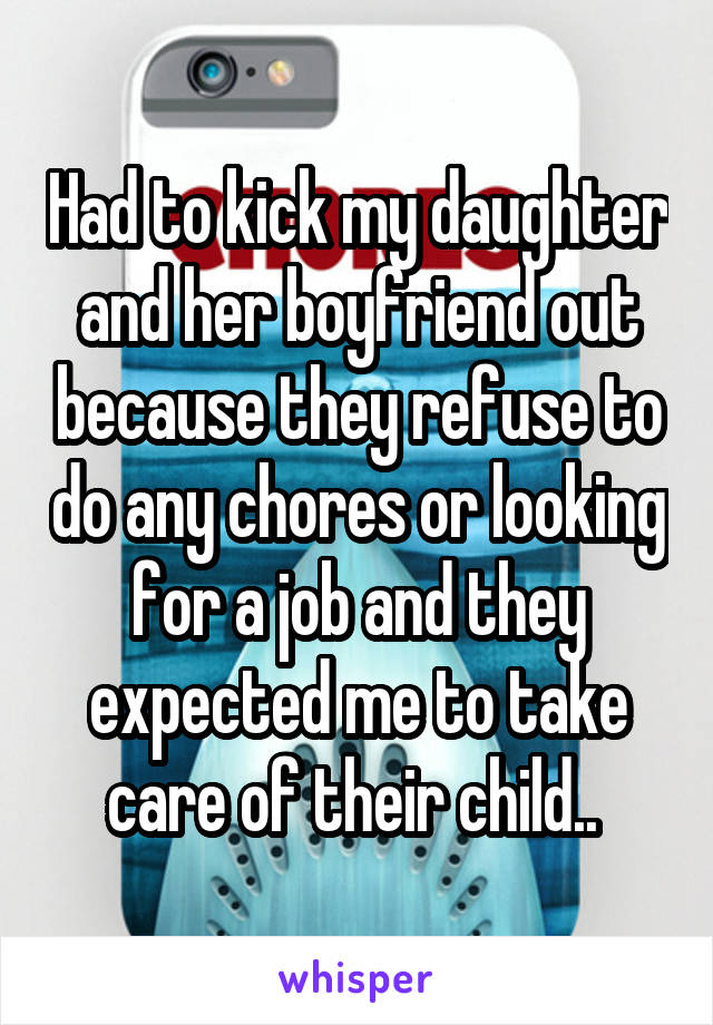 Had to kick my daughter and her boyfriend out because they refuse to do any chores or looking for a job and they expected me to take care of their child.. 