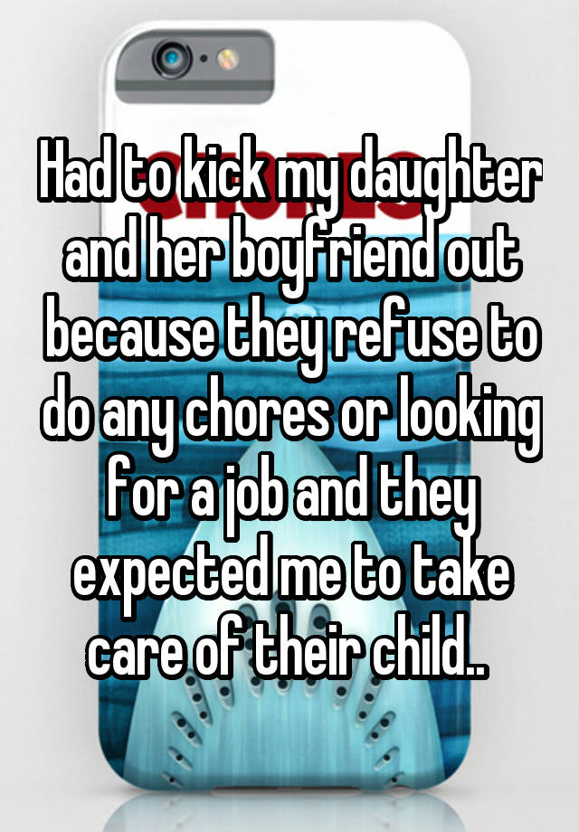 Had to kick my daughter and her boyfriend out because they refuse to do any chores or looking for a job and they expected me to take care of their child.. 