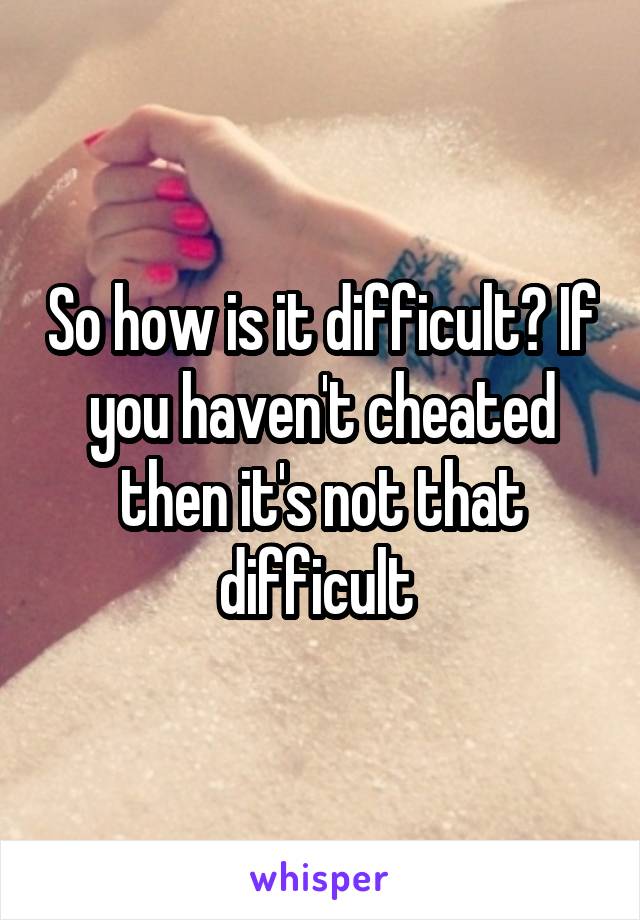 So how is it difficult? If you haven't cheated then it's not that difficult 