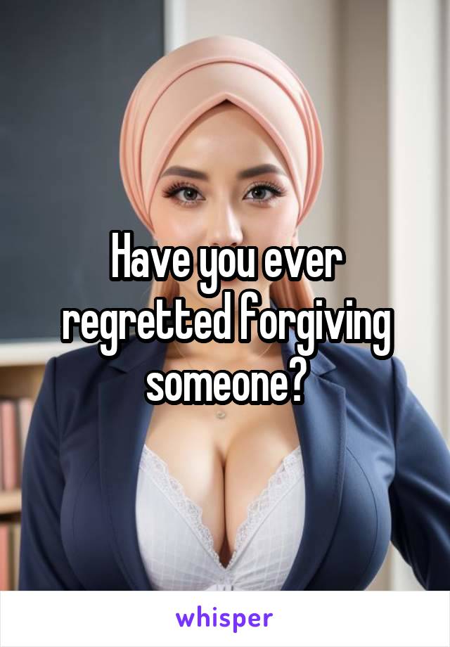 Have you ever regretted forgiving someone?