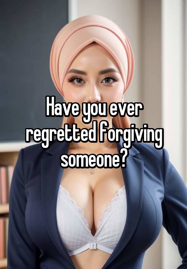 Have you ever regretted forgiving someone?