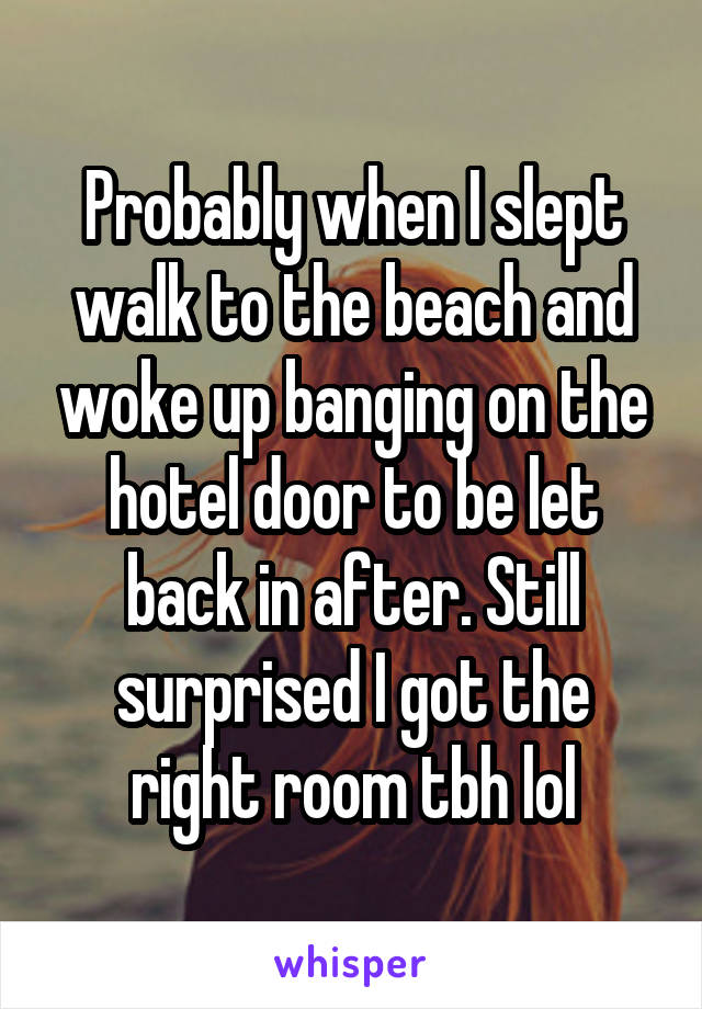 Probably when I slept walk to the beach and woke up banging on the hotel door to be let back in after. Still surprised I got the right room tbh lol