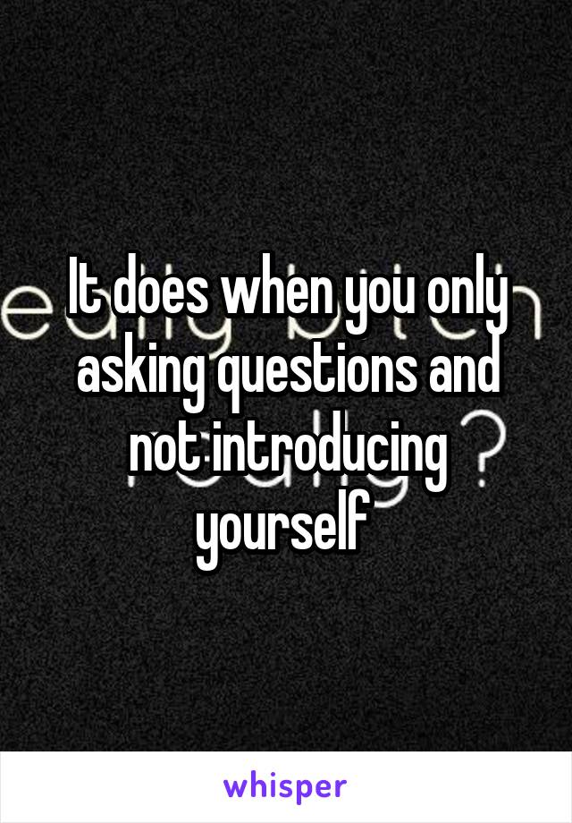 It does when you only asking questions and not introducing yourself 