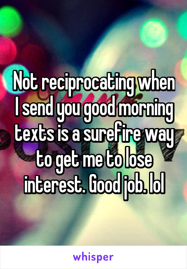 Not reciprocating when I send you good morning texts is a surefire way to get me to lose interest. Good job. lol