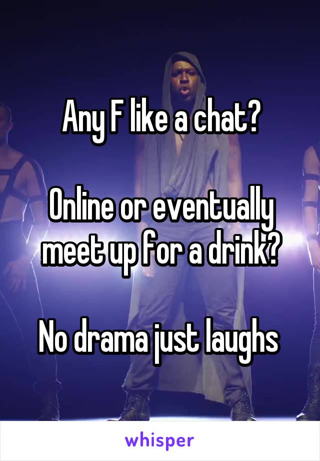 Any F like a chat?

Online or eventually meet up for a drink?

No drama just laughs 