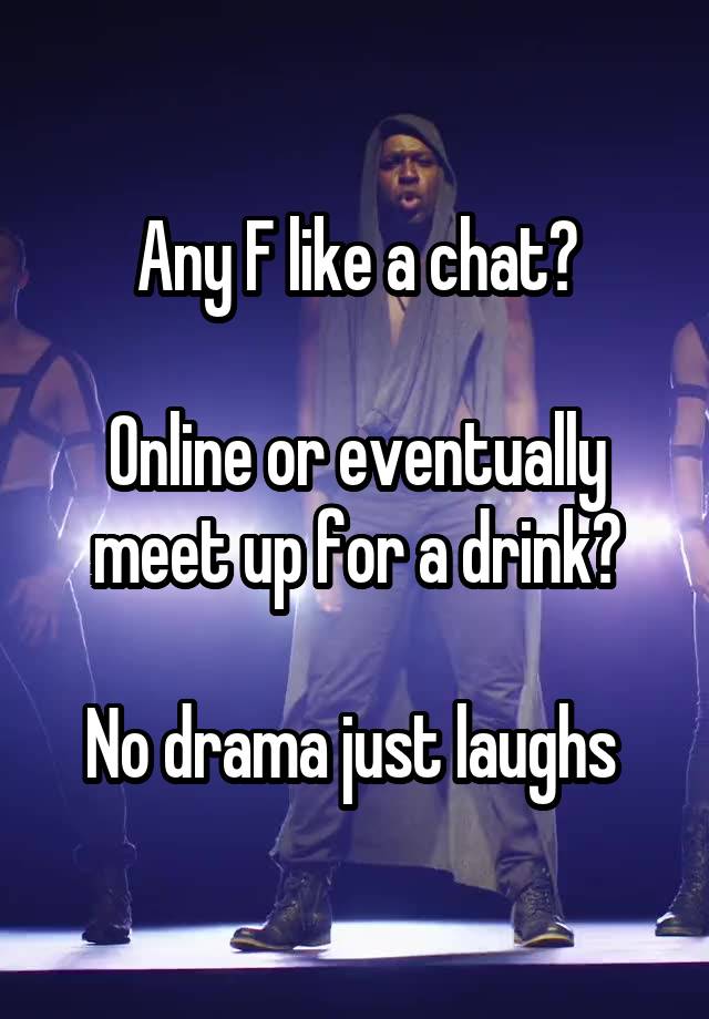 Any F like a chat?

Online or eventually meet up for a drink?

No drama just laughs 