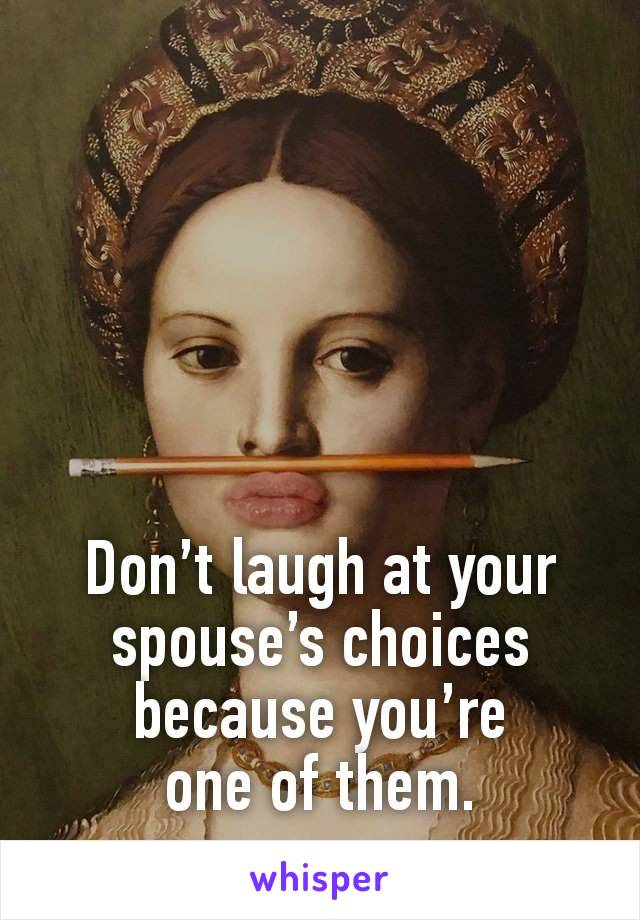 





Don’t laugh at your spouse’s choices because you’re
one of them.