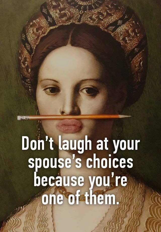 





Don’t laugh at your spouse’s choices because you’re
one of them.