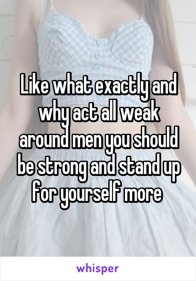 Like what exactly and why act all weak around men you should be strong and stand up for yourself more 