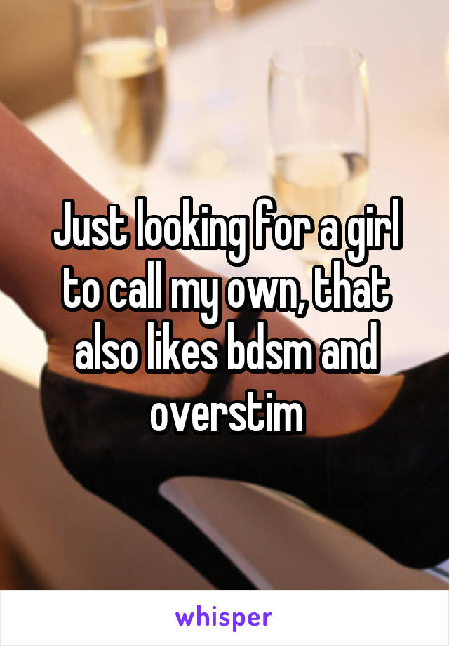 Just looking for a girl to call my own, that also likes bdsm and overstim