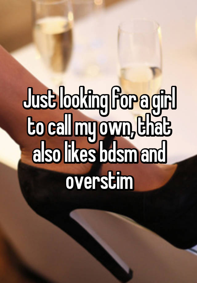 Just looking for a girl to call my own, that also likes bdsm and overstim