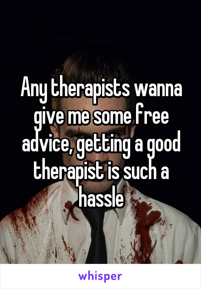 Any therapists wanna give me some free advice, getting a good therapist is such a hassle