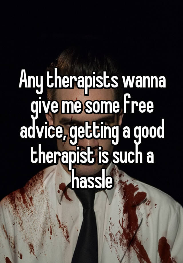 Any therapists wanna give me some free advice, getting a good therapist is such a hassle