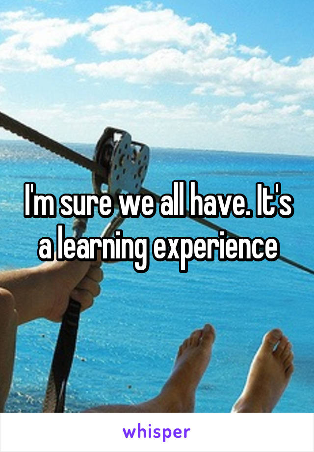 I'm sure we all have. It's a learning experience